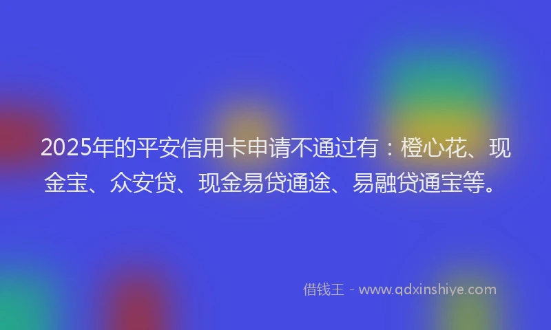 2025年的平安信用卡申请不通过有：橙心花、现金宝、众安贷、现金易贷通途、易融贷通宝等。