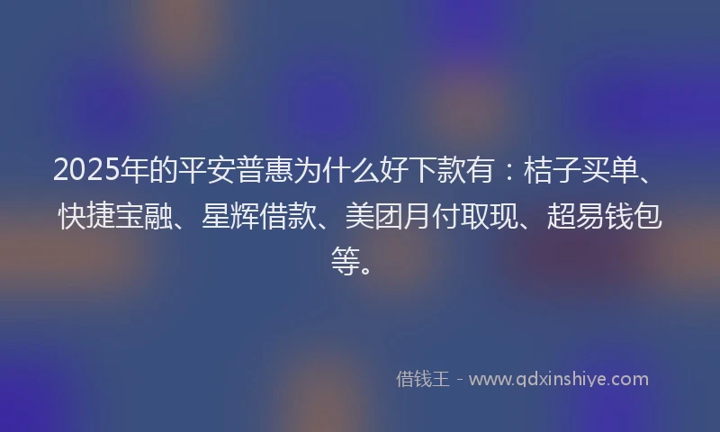 2025年的平安普惠为什么好下款有：桔子买单、快捷宝融、星辉借款、美团月付取现、超易钱包等。
