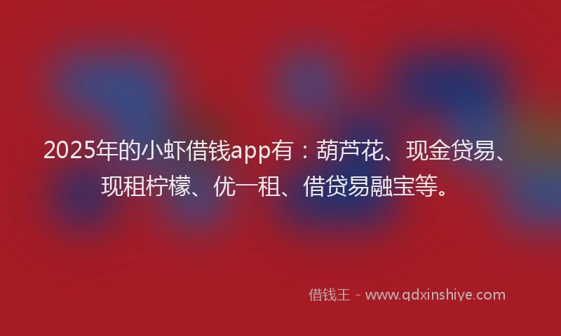 2025年的小虾借钱app有：葫芦花、现金贷易、现租柠檬、优一租、借贷易融宝等。