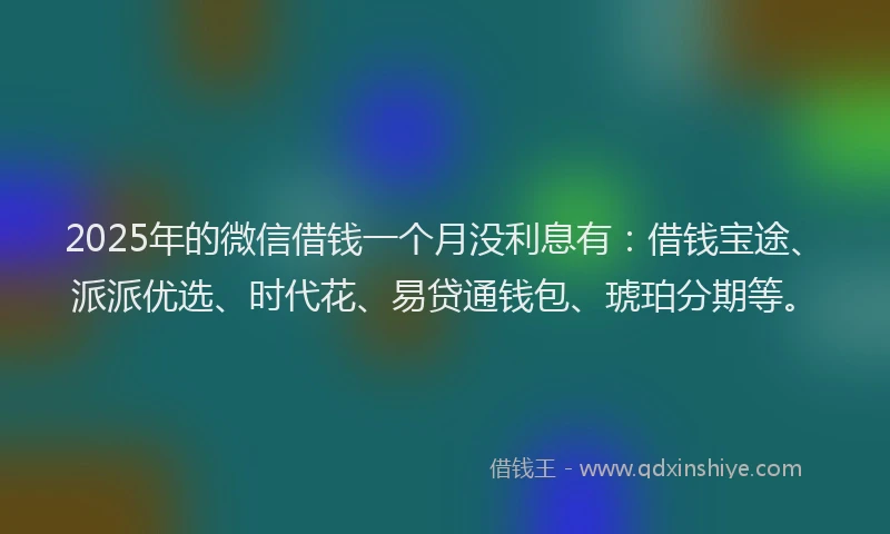 2025年的微信借钱一个月没利息有：借钱宝途、派派优选、时代花、易贷通钱包、琥珀分期等。