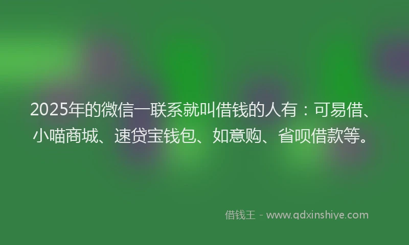 2025年的微信一联系就叫借钱的人有：可易借、小喵商城、速贷宝钱包、如意购、省呗借款等。