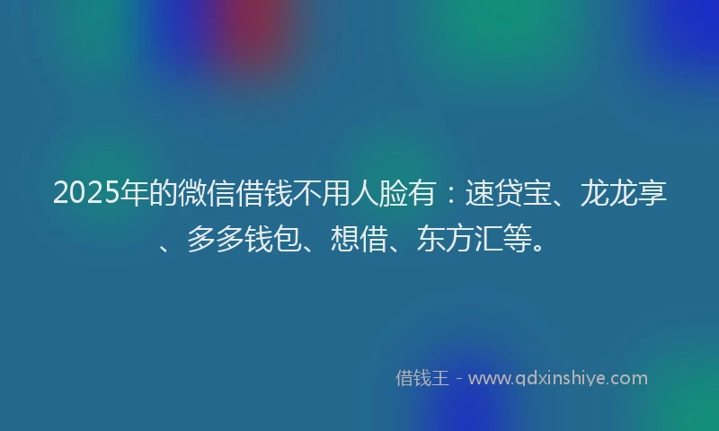 2025年的微信借钱不用人脸有：速贷宝、龙龙享、多多钱包、想借、东方汇等。