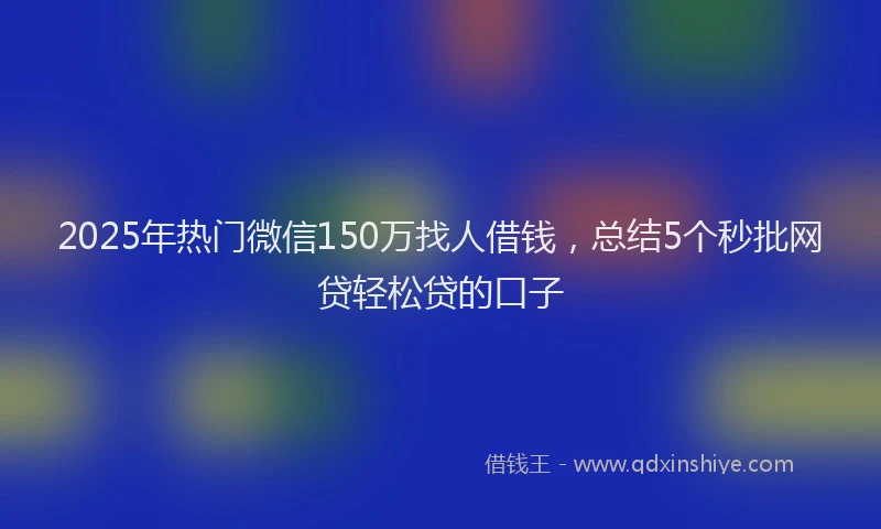 2025年热门微信150万找人借钱，总结5个秒批网贷轻松贷的口子