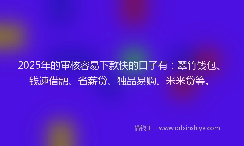 2025年的审核容易下款快的口子有：翠竹钱包、钱速借融、省薪贷、独品易购、米米贷等。