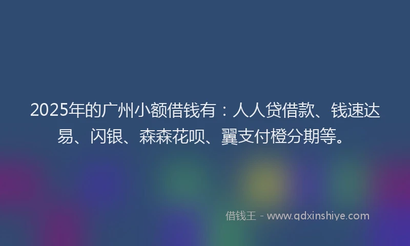 2025年的广州小额借钱有：人人贷借款、钱速达易、闪银、森森花呗、翼支付橙分期等。