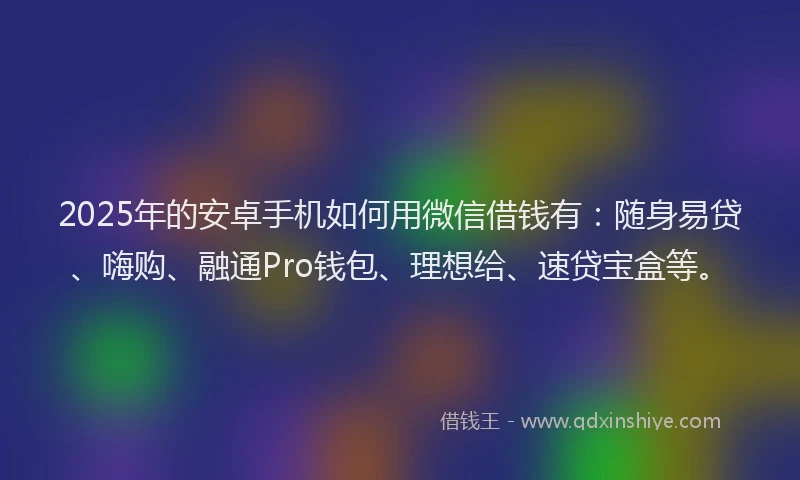 2025年的安卓手机如何用微信借钱有：随身易贷、嗨购、融通Pro钱包、理想给、速贷宝盒等。