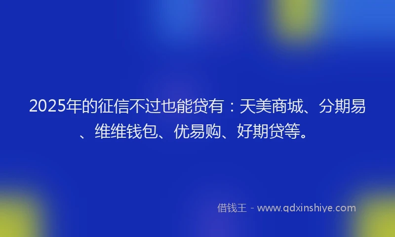 2025年的征信不过也能贷有：天美商城、分期易、维维钱包、优易购、好期贷等。