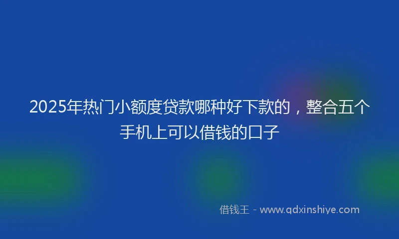 2025年热门小额度贷款哪种好下款的，整合五个手机上可以借钱的口子