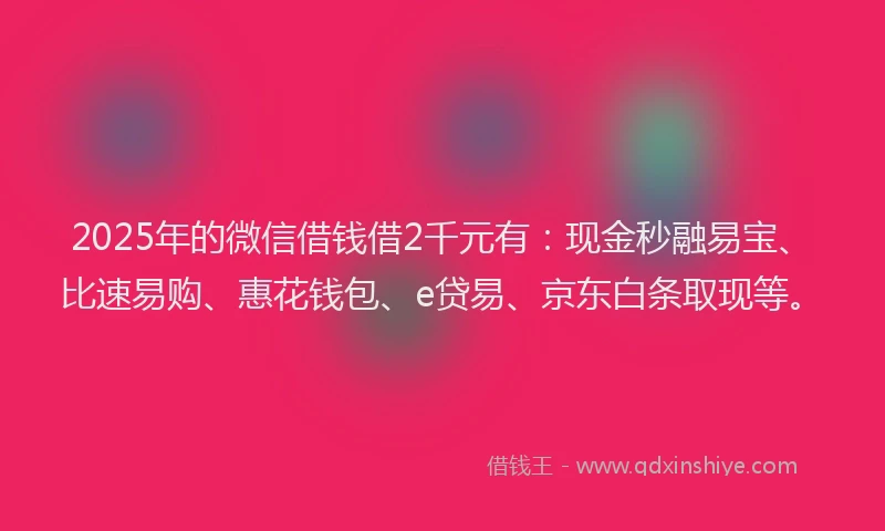 2025年的微信借钱借2千元有：现金秒融易宝、比速易购、惠花钱包、e贷易、京东白条取现等。