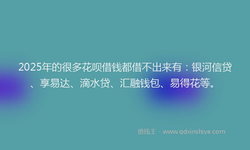 2025年的很多花呗借钱都借不出来有：银河信贷、享易达、滴水贷、汇融钱包、易得花等。