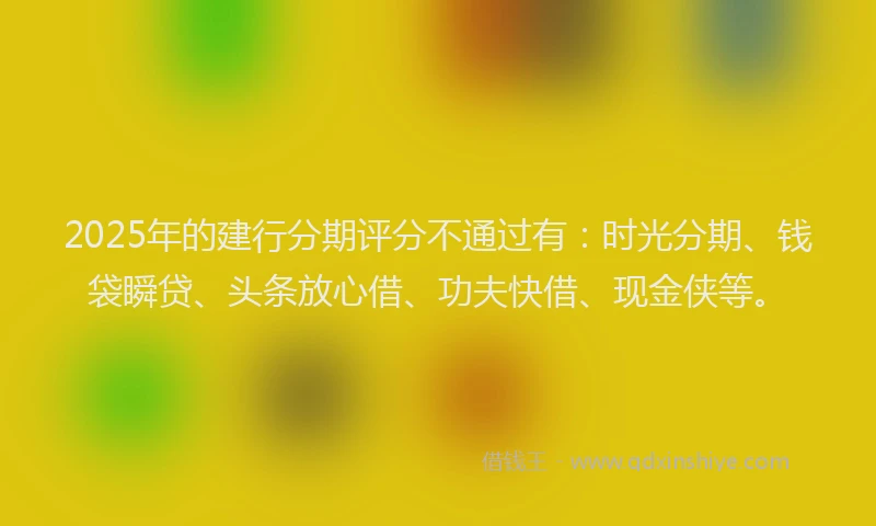 2025年的建行分期评分不通过有：时光分期、钱袋瞬贷、头条放心借、功夫快借、现金侠等。