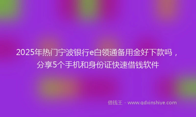 2025年热门宁波银行e白领通备用金好下款吗，分享5个手机和身份证快速借钱软件