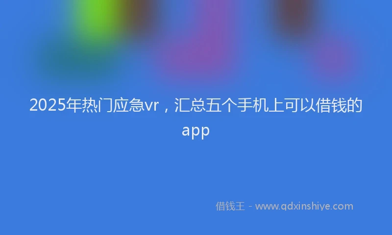2025年热门应急vr，汇总五个手机上可以借钱的app