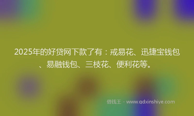 2025年的好贷网下款了有：戒易花、迅捷宝钱包、易融钱包、三枝花、便利花等。