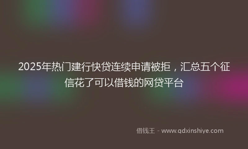 2025年热门建行快贷连续申请被拒，汇总五个征信花了可以借钱的网贷平台