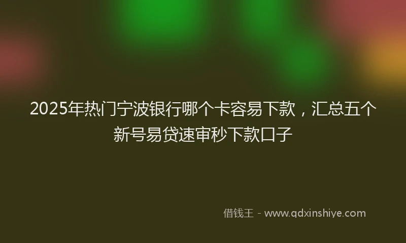2025年热门宁波银行哪个卡容易下款，汇总五个新号易贷速审秒下款口子