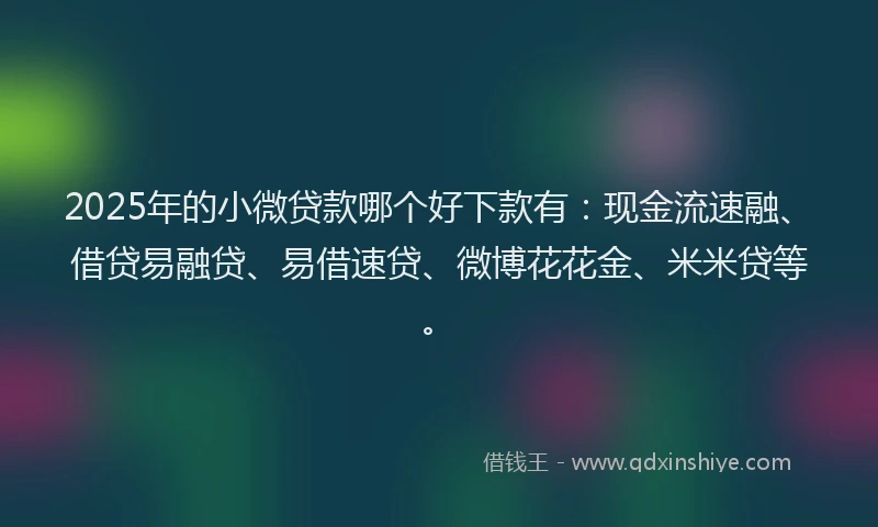 2025年的小微贷款哪个好下款有：现金流速融、借贷易融贷、易借速贷、微博花花金、米米贷等。