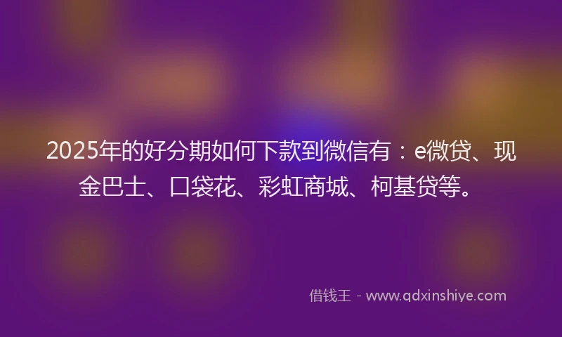 2025年的好分期如何下款到微信有：e微贷、现金巴士、口袋花、彩虹商城、柯基贷等。