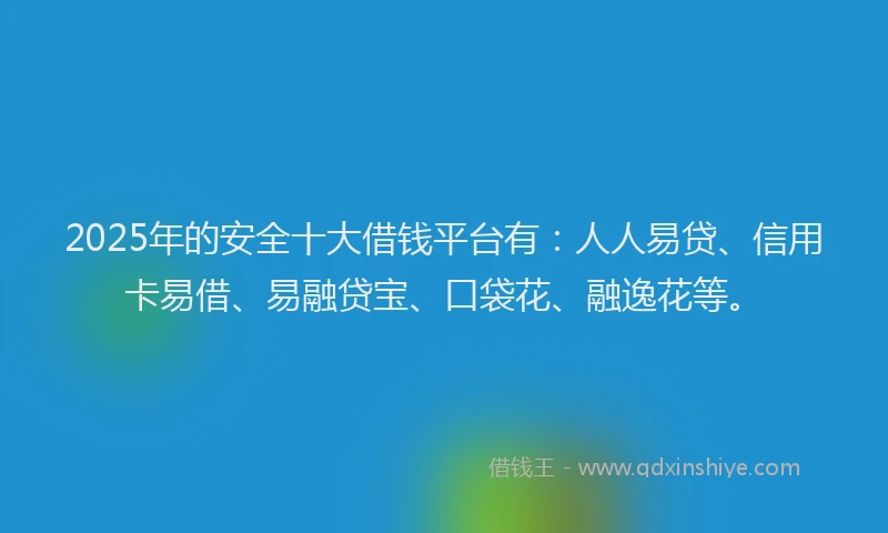 2025年的安全十大借钱平台有：人人易贷、信用卡易借、易融贷宝、口袋花、融逸花等。