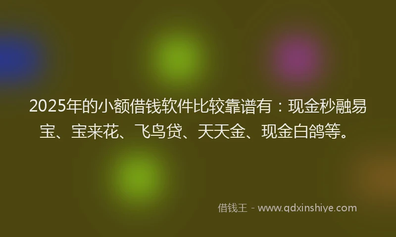 2025年的小额借钱软件比较靠谱有：现金秒融易宝、宝来花、飞鸟贷、天天金、现金白鸽等。
