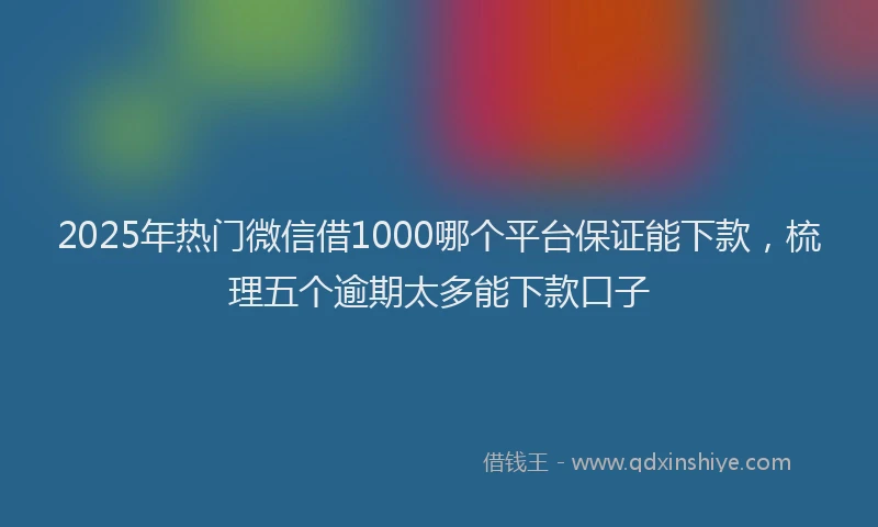 2025年热门微信借1000哪个平台保证能下款，梳理五个逾期太多能下款口子