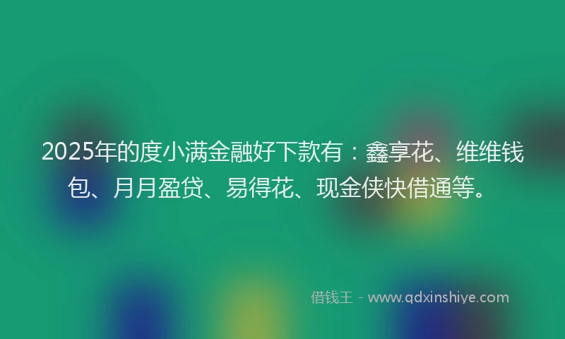 2025年的度小满金融好下款有：鑫享花、维维钱包、月月盈贷、易得花、现金侠快借通等。