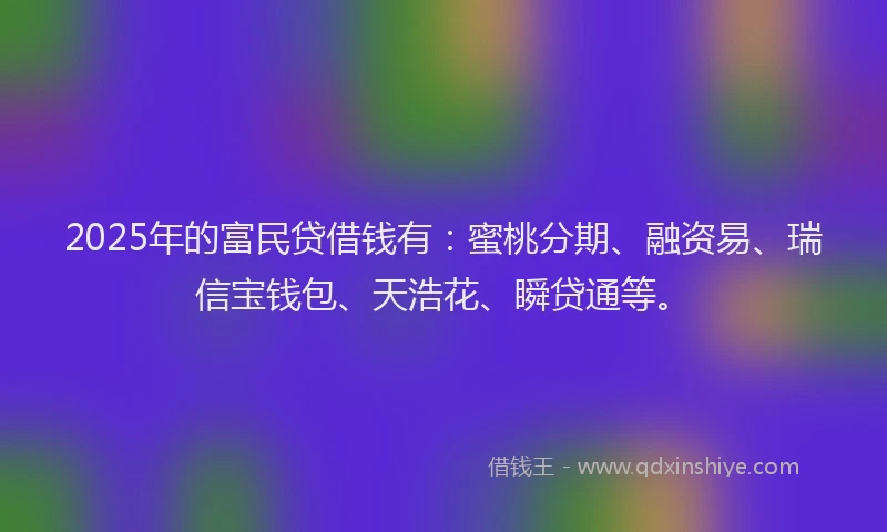 2025年的富民贷借钱有：蜜桃分期、融资易、瑞信宝钱包、天浩花、瞬贷通等。