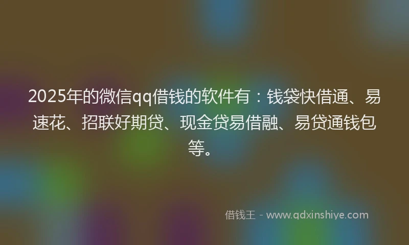 2025年的微信qq借钱的软件有：钱袋快借通、易速花、招联好期贷、现金贷易借融、易贷通钱包等。