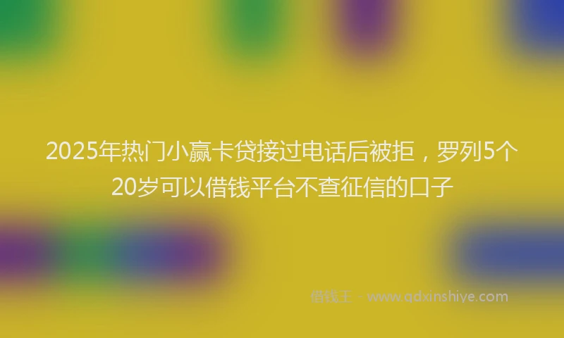 2025年热门小赢卡贷接过电话后被拒，罗列5个20岁可以借钱平台不查征信的口子