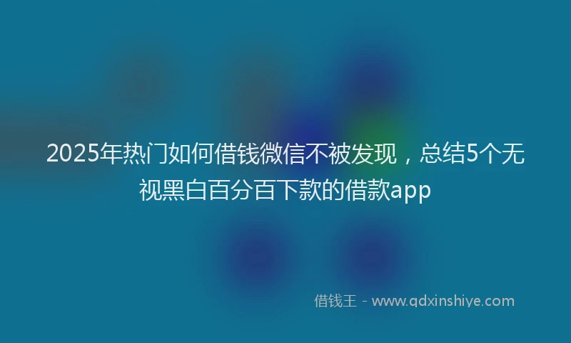 2025年热门如何借钱微信不被发现，总结5个无视黑白百分百下款的借款app