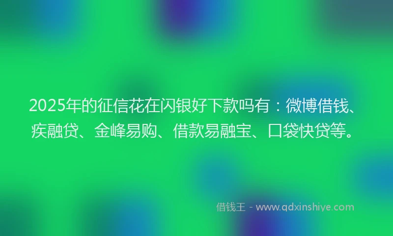 2025年的征信花在闪银好下款吗有：微博借钱、疾融贷、金峰易购、借款易融宝、口袋快贷等。