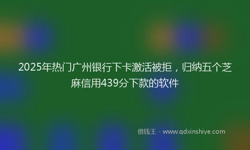 2025年热门广州银行下卡激活被拒，归纳五个芝麻信用439分下款的软件