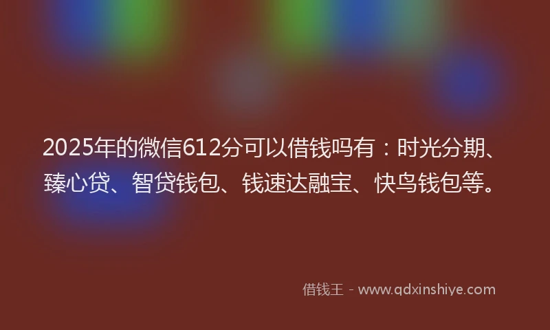 2025年的微信612分可以借钱吗有：时光分期、臻心贷、智贷钱包、钱速达融宝、快鸟钱包等。