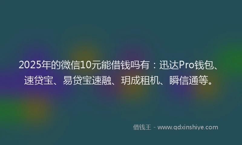2025年的微信10元能借钱吗有：迅达Pro钱包、速贷宝、易贷宝速融、玥成租机、瞬信通等。