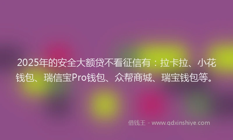 2025年的安全大额贷不看征信有：拉卡拉、小花钱包、瑞信宝Pro钱包、众帮商城、瑞宝钱包等。