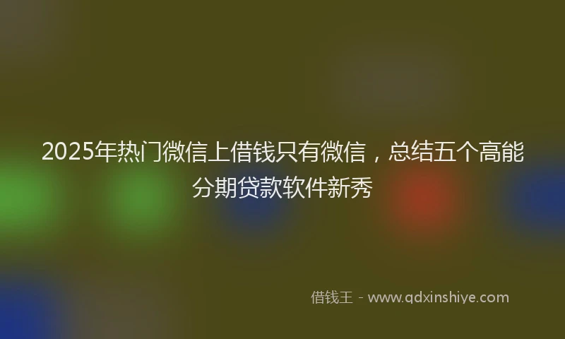 2025年热门微信上借钱只有微信，总结五个高能分期贷款软件新秀