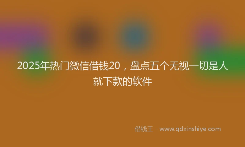 2025年热门微信借钱20，盘点五个无视一切是人就下款的软件