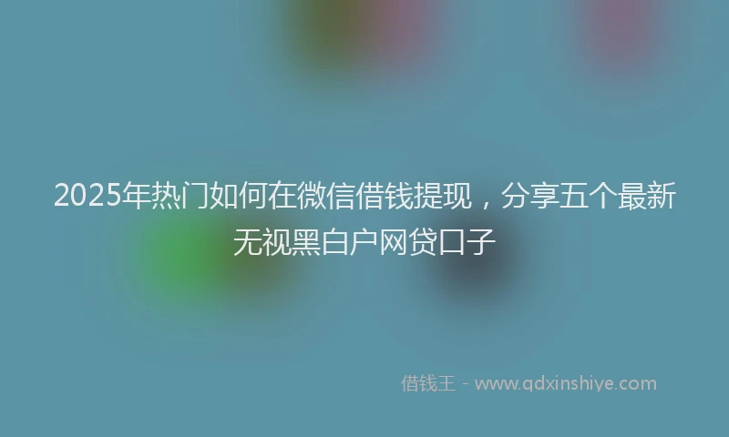 2025年热门如何在微信借钱提现，分享五个最新无视黑白户网贷口子