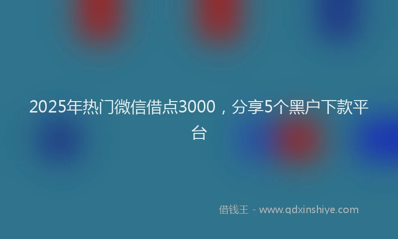2025年热门微信借点3000，分享5个黑户下款平台