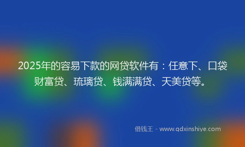2025年的容易下款的网贷软件有：任意下、口袋财富贷、琉璃贷、钱满满贷、天美贷等。