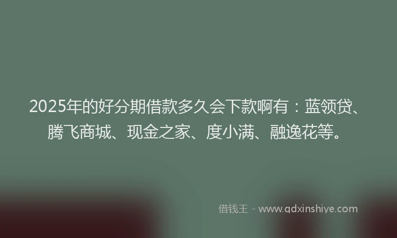 2025年的好分期借款多久会下款啊有：蓝领贷、腾飞商城、现金之家、度小满、融逸花等。