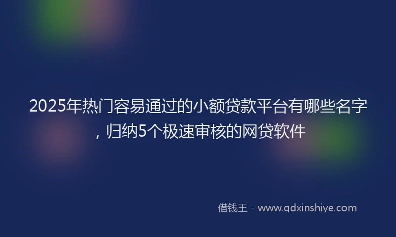 2025年热门容易通过的小额贷款平台有哪些名字，归纳5个极速审核的网贷软件