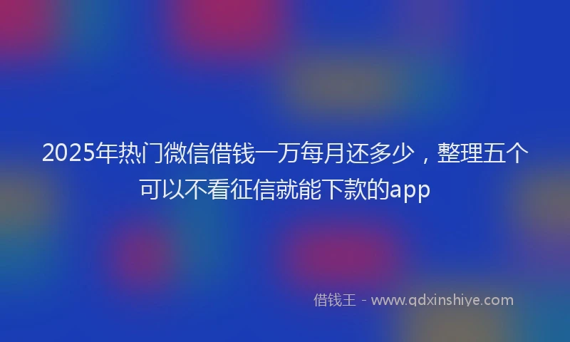 2025年热门微信借钱一万每月还多少，整理五个可以不看征信就能下款的app