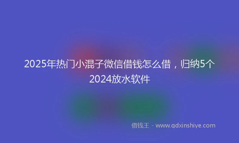 2025年热门小混子微信借钱怎么借，归纳5个2024放水软件