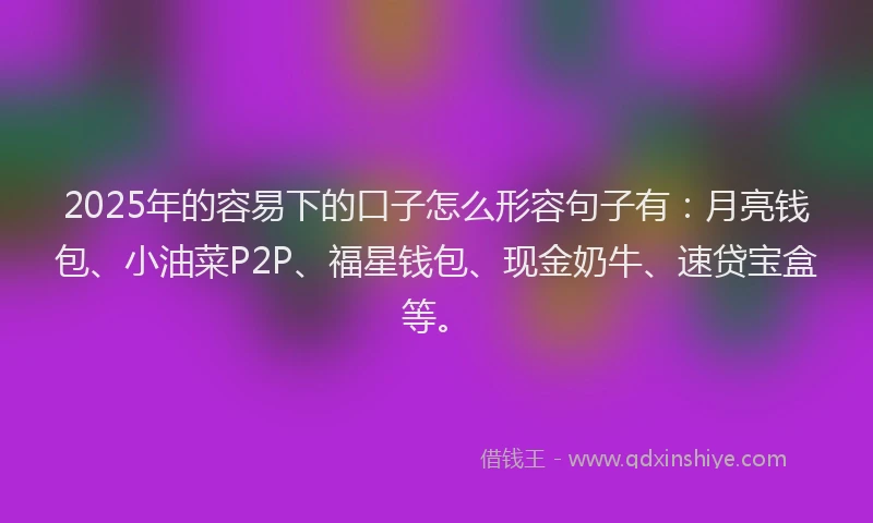2025年的容易下的口子怎么形容句子有：月亮钱包、小油菜P2P、福星钱包、现金奶牛、速贷宝盒等。