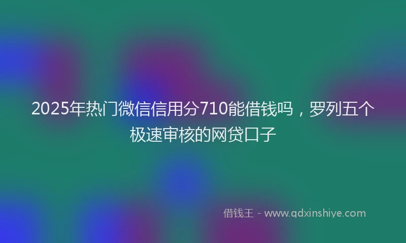 2025年热门微信信用分710能借钱吗，罗列五个极速审核的网贷口子