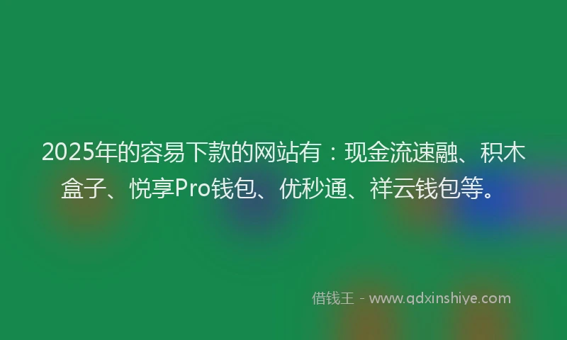 2025年的容易下款的网站有：现金流速融、积木盒子、悦享Pro钱包、优秒通、祥云钱包等。