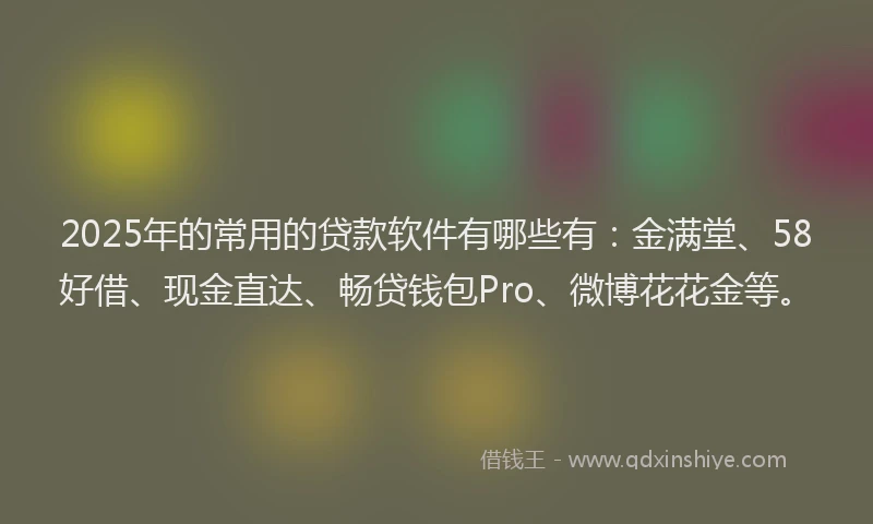 2025年的常用的贷款软件有哪些有：金满堂、58好借、现金直达、畅贷钱包Pro、微博花花金等。