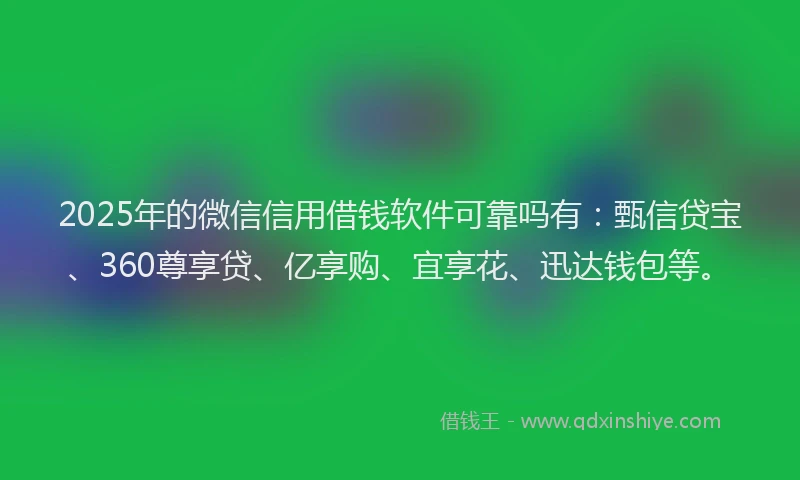 2025年的微信信用借钱软件可靠吗有：甄信贷宝、360尊享贷、亿享购、宜享花、迅达钱包等。