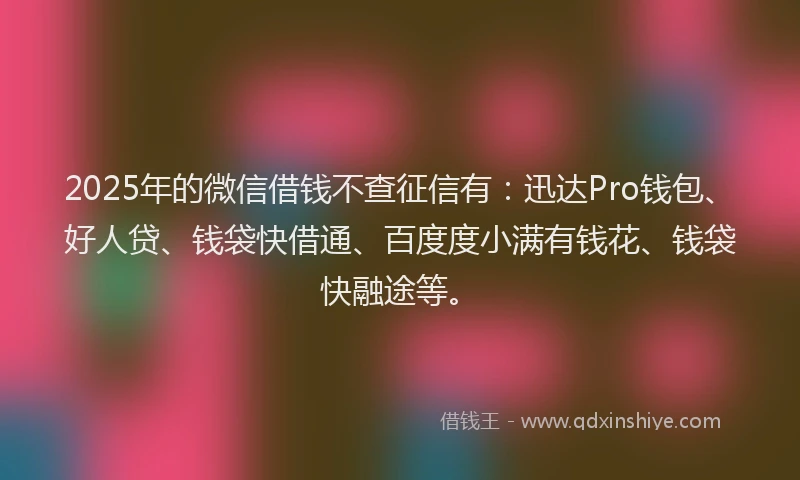 2025年的微信借钱不查征信有：迅达Pro钱包、好人贷、钱袋快借通、百度度小满有钱花、钱袋快融途等。